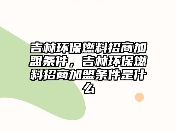 吉林環(huán)保燃料招商加盟條件，吉林環(huán)保燃料招商加盟條件是什么