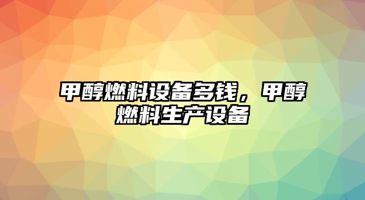 甲醇燃料設(shè)備多錢，甲醇燃料生產(chǎn)設(shè)備