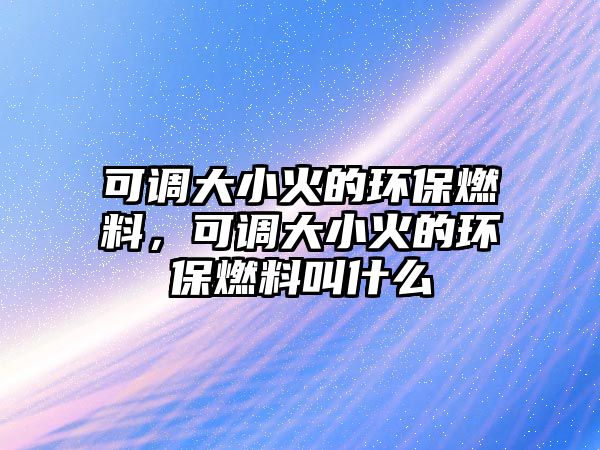 可調(diào)大小火的環(huán)保燃料，可調(diào)大小火的環(huán)保燃料叫什么