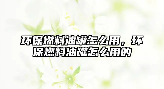 環(huán)保燃料油罐怎么用，環(huán)保燃料油罐怎么用的