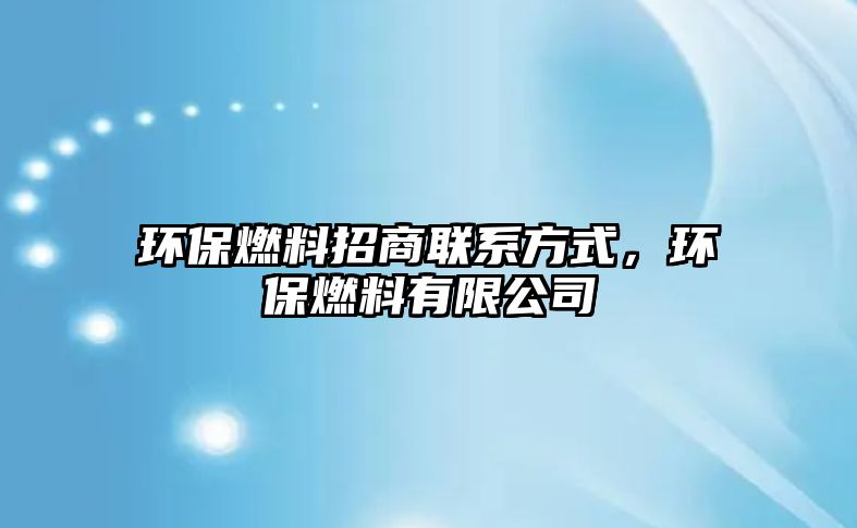 環(huán)保燃料招商聯系方式，環(huán)保燃料有限公司