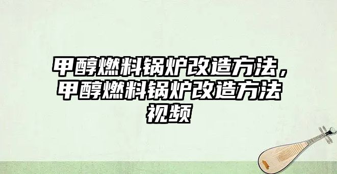 甲醇燃料鍋爐改造方法，甲醇燃料鍋爐改造方法視頻