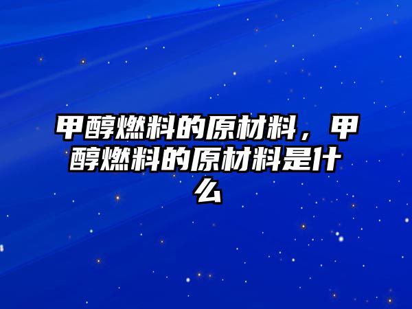 甲醇燃料的原材料，甲醇燃料的原材料是什么