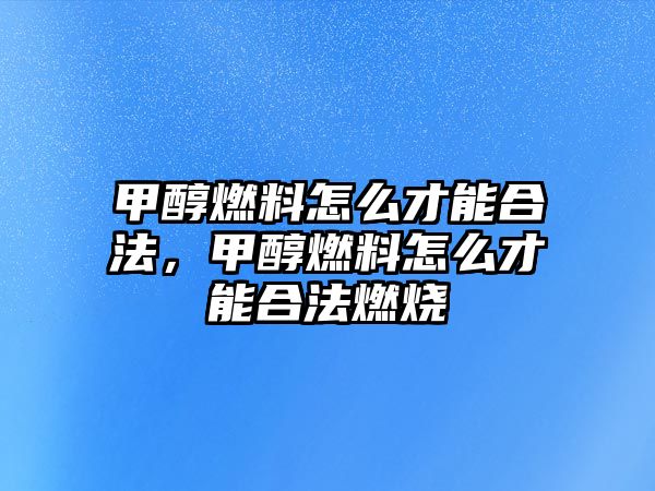 甲醇燃料怎么才能合法，甲醇燃料怎么才能合法燃燒