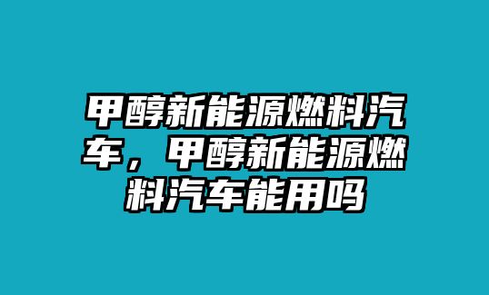 甲醇新能源燃料汽車，甲醇新能源燃料汽車能用嗎