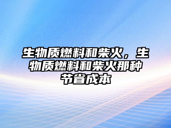 生物質(zhì)燃料和柴火，生物質(zhì)燃料和柴火那種節(jié)省成本