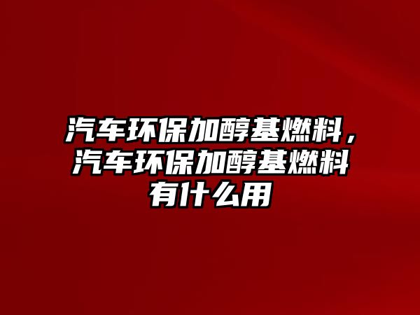 汽車環(huán)保加醇基燃料，汽車環(huán)保加醇基燃料有什么用