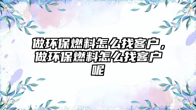 做環(huán)保燃料怎么找客戶，做環(huán)保燃料怎么找客戶呢