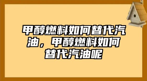 甲醇燃料如何替代汽油，甲醇燃料如何替代汽油呢