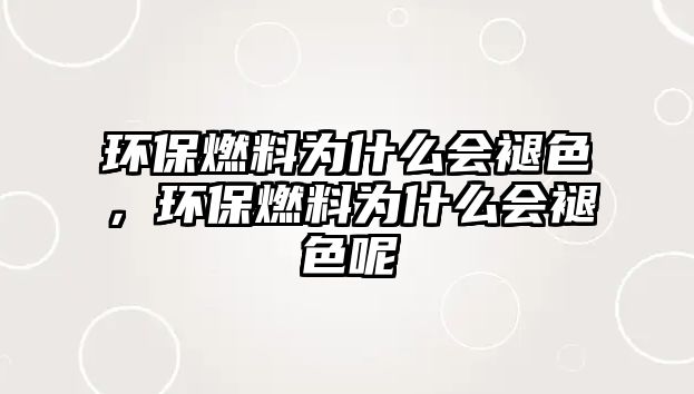 環(huán)保燃料為什么會褪色，環(huán)保燃料為什么會褪色呢