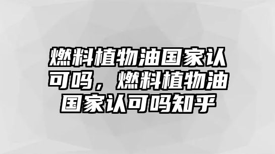 燃料植物油國(guó)家認(rèn)可嗎，燃料植物油國(guó)家認(rèn)可嗎知乎