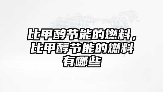 比甲醇節(jié)能的燃料，比甲醇節(jié)能的燃料有哪些