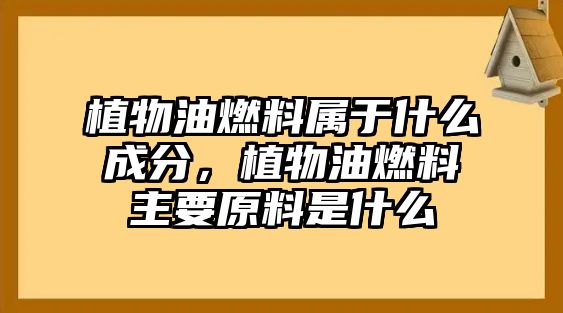 植物油燃料屬于什么成分，植物油燃料主要原料是什么