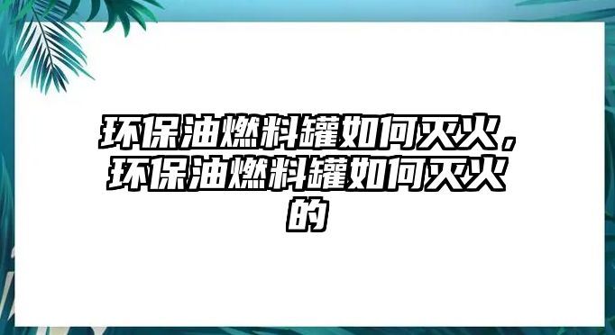 環(huán)保油燃料罐如何滅火，環(huán)保油燃料罐如何滅火的