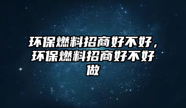 環(huán)保燃料招商好不好，環(huán)保燃料招商好不好做