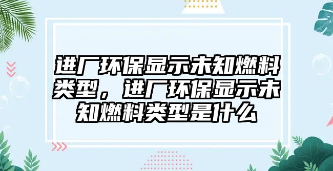 進(jìn)廠環(huán)保顯示未知燃料類型，進(jìn)廠環(huán)保顯示未知燃料類型是什么