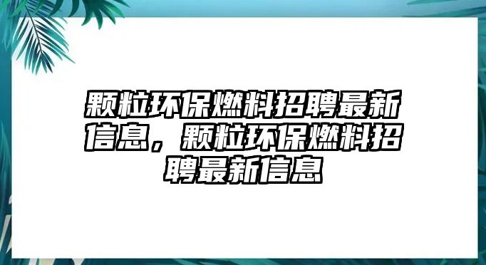 顆粒環(huán)保燃料招聘最新信息，顆粒環(huán)保燃料招聘最新信息