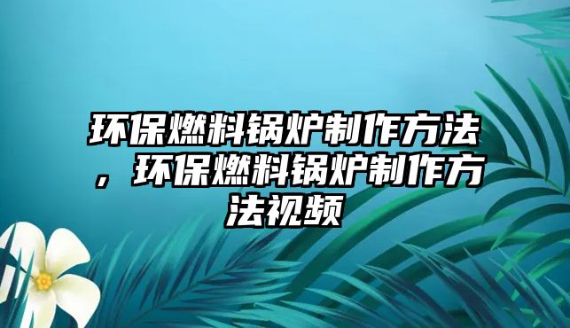 環(huán)保燃料鍋爐制作方法，環(huán)保燃料鍋爐制作方法視頻