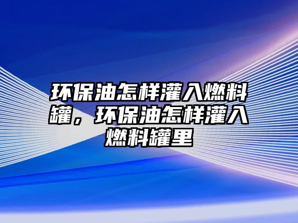 環(huán)保油怎樣灌入燃料罐，環(huán)保油怎樣灌入燃料罐里