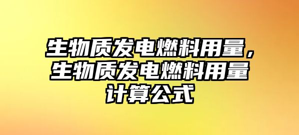 生物質(zhì)發(fā)電燃料用量，生物質(zhì)發(fā)電燃料用量計算公式