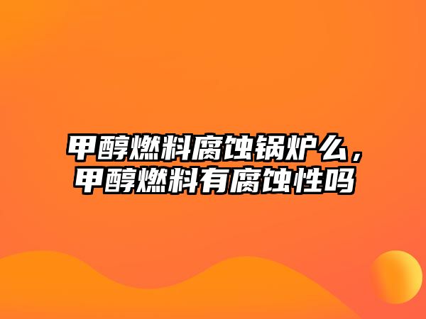 甲醇燃料腐蝕鍋爐么，甲醇燃料有腐蝕性嗎