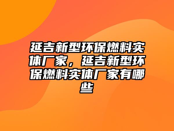 延吉新型環(huán)保燃料實(shí)體廠家，延吉新型環(huán)保燃料實(shí)體廠家有哪些