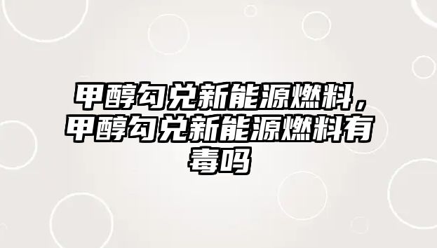 甲醇勾兌新能源燃料，甲醇勾兌新能源燃料有毒嗎