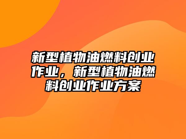 新型植物油燃料創(chuàng)業(yè)作業(yè)，新型植物油燃料創(chuàng)業(yè)作業(yè)方案