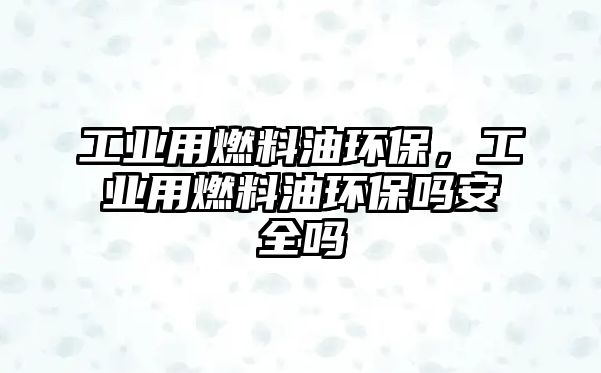 工業(yè)用燃料油環(huán)保，工業(yè)用燃料油環(huán)保嗎安全嗎