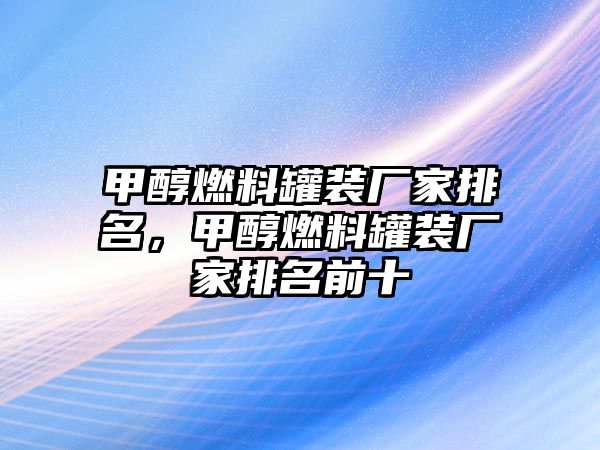 甲醇燃料罐裝廠家排名，甲醇燃料罐裝廠家排名前十