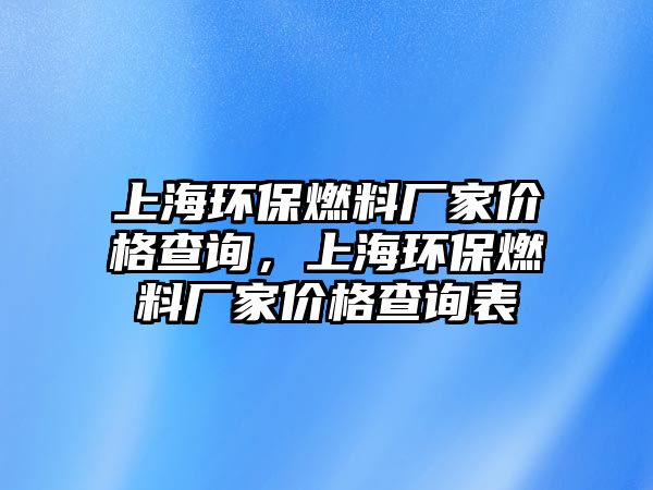 上海環(huán)保燃料廠家價格查詢，上海環(huán)保燃料廠家價格查詢表