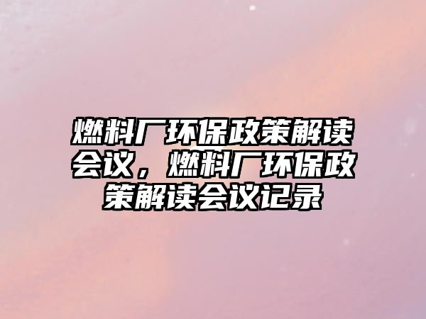 燃料廠環(huán)保政策解讀會(huì)議，燃料廠環(huán)保政策解讀會(huì)議記錄