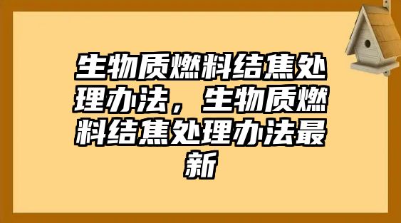 生物質燃料結焦處理辦法，生物質燃料結焦處理辦法最新