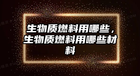 生物質(zhì)燃料用哪些，生物質(zhì)燃料用哪些材料