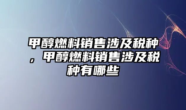 甲醇燃料銷售涉及稅種，甲醇燃料銷售涉及稅種有哪些