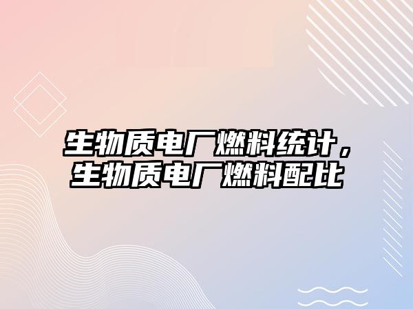 生物質(zhì)電廠燃料統(tǒng)計(jì)，生物質(zhì)電廠燃料配比