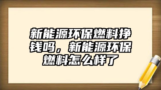 新能源環(huán)保燃料掙錢(qián)嗎，新能源環(huán)保燃料怎么樣了