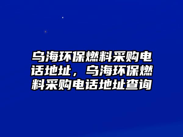 烏海環(huán)保燃料采購電話地址，烏海環(huán)保燃料采購電話地址查詢