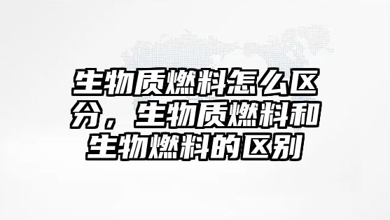 生物質(zhì)燃料怎么區(qū)分，生物質(zhì)燃料和生物燃料的區(qū)別