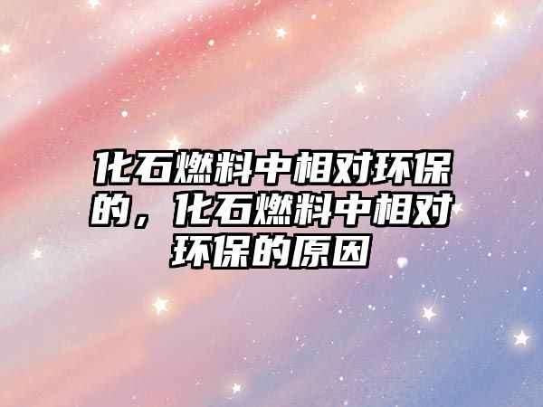 化石燃料中相對(duì)環(huán)保的，化石燃料中相對(duì)環(huán)保的原因