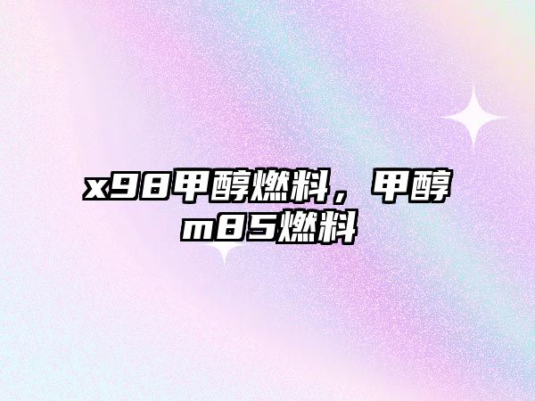 x98甲醇燃料，甲醇m85燃料