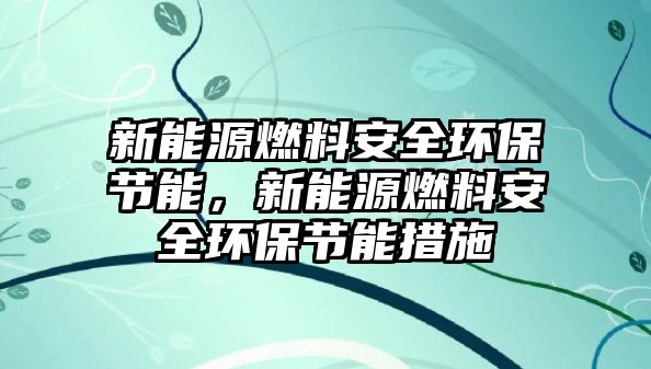 新能源燃料安全環(huán)保節(jié)能，新能源燃料安全環(huán)保節(jié)能措施