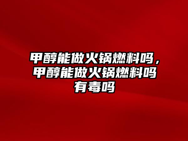 甲醇能做火鍋燃料嗎，甲醇能做火鍋燃料嗎有毒嗎