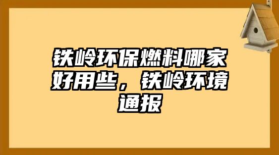 鐵嶺環(huán)保燃料哪家好用些，鐵嶺環(huán)境通報(bào)