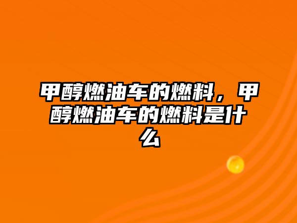 甲醇燃油車的燃料，甲醇燃油車的燃料是什么