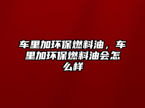 車里加環(huán)保燃料油，車里加環(huán)保燃料油會怎么樣