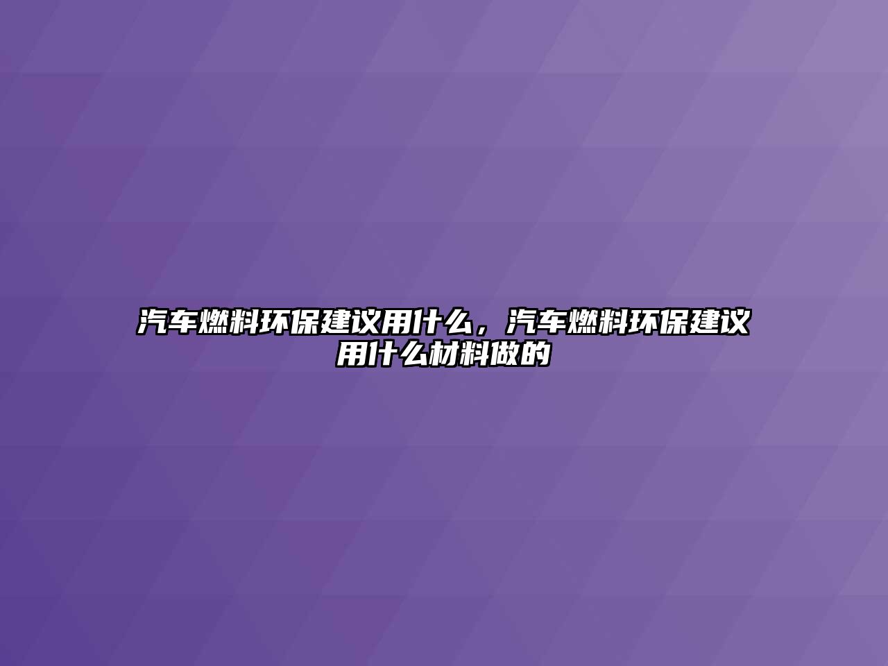 汽車燃料環(huán)保建議用什么，汽車燃料環(huán)保建議用什么材料做的