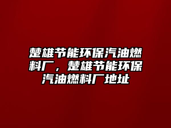 楚雄節(jié)能環(huán)保汽油燃料廠，楚雄節(jié)能環(huán)保汽油燃料廠地址