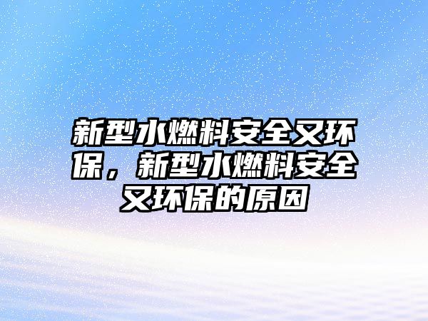 新型水燃料安全又環(huán)保，新型水燃料安全又環(huán)保的原因