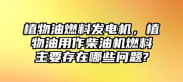 植物油燃料發(fā)電機(jī)，植物油用作柴油機(jī)燃料主要存在哪些問題?